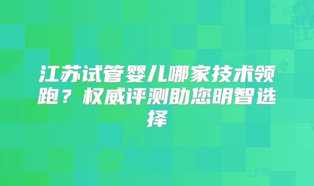 江苏试管婴儿哪家技术领跑？权威评测助您明智选择
