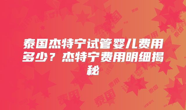 泰国杰特宁试管婴儿费用多少?杰特宁费用明细揭秘