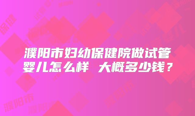 濮阳市妇幼保健院做试管婴儿怎么样 大概多少钱？