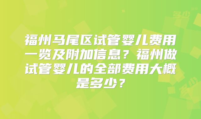 福州马尾区试管婴儿费用一览及附加信息?福州做试管婴儿的全部费用大概是多少?
