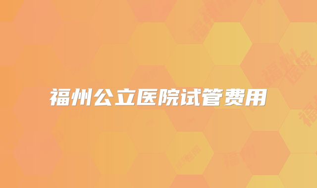 福州公立医院试管费用