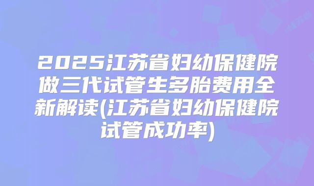 2025江苏省妇幼保健院做三代试管生多胎费用全新解读(江苏省妇幼保健院试管成功率)