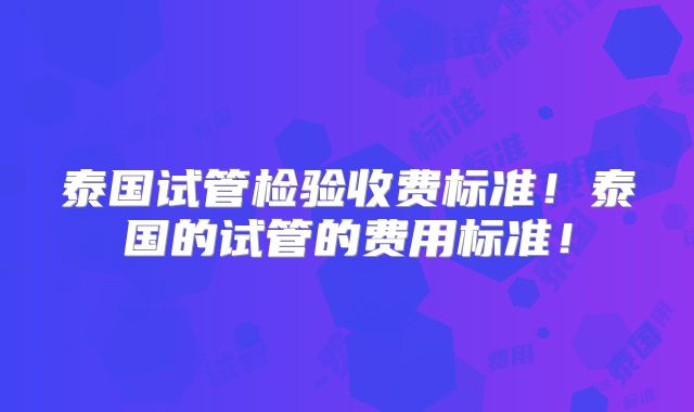 泰国试管检验收费标准！泰国的试管的费用标准！