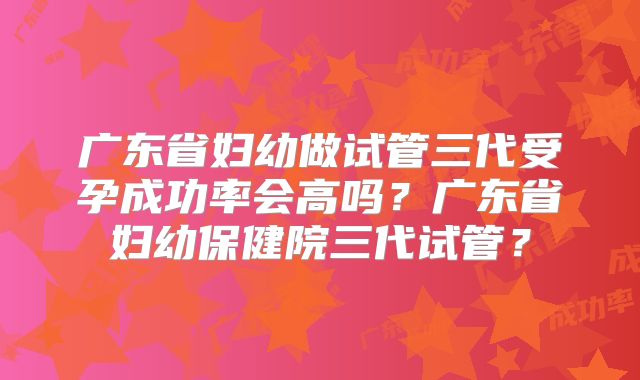 广东省妇幼做试管三代受孕成功率会高吗？广东省妇幼保健院三代试管？