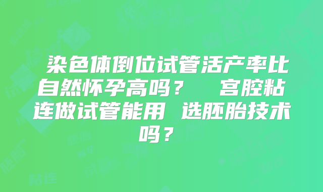 染色体倒位试管活产率比自然怀孕高吗?宫腔粘连做试管能用 选胚胎技术吗?