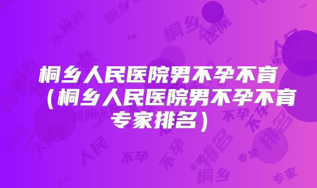 桐乡人民医院男不孕不育（桐乡人民医院男不孕不育专家排名）
