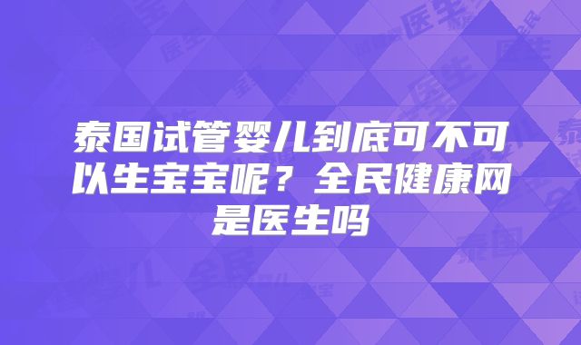 泰国试管婴儿到底可不可以生宝宝呢？全民健康网是医生吗