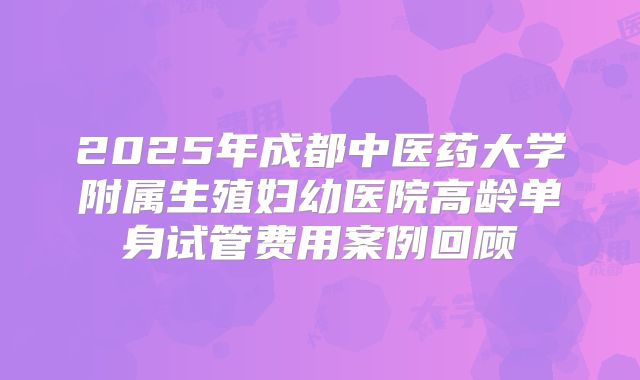 2025年成都中医药大学附属生殖妇幼医院高龄单身试管费用案例回顾