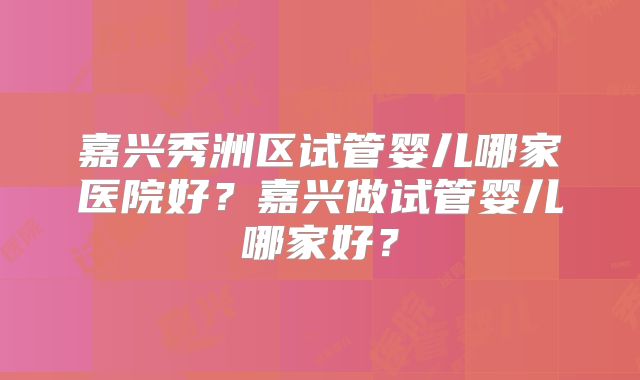 嘉兴秀洲区试管婴儿哪家医院好？嘉兴做试管婴儿哪家好？