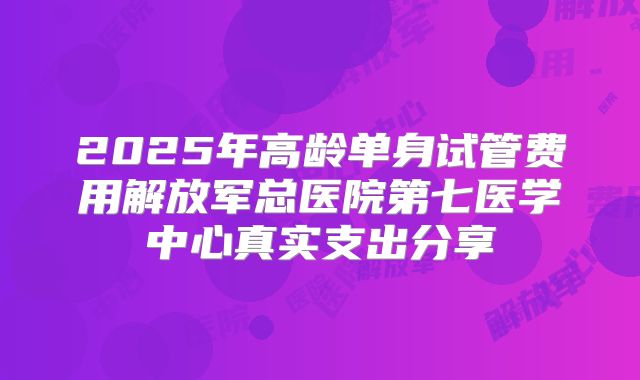 2025年高龄单身试管费用解放军总医院第七医学中心真实支出分享