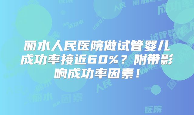 丽水人民医院做试管婴儿成功率接近60%？附带影响成功率因素！
