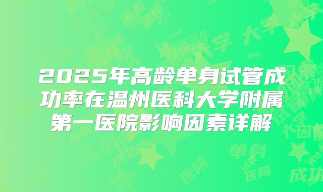 2025年高龄单身试管成功率在温州医科大学附属第一医院影响因素详解