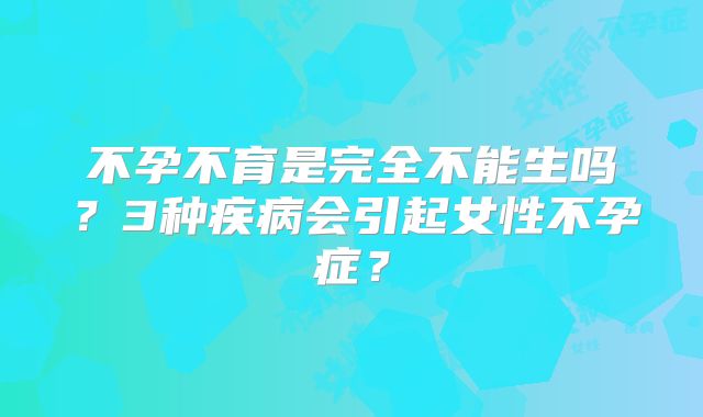 不孕不育是完全不能生吗？3种疾病会引起女性不孕症？
