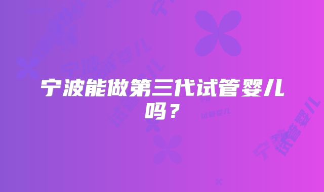 宁波能做第三代试管婴儿吗？