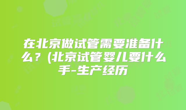 在北京做试管需要准备什么？(北京试管婴儿要什么手-生产经历