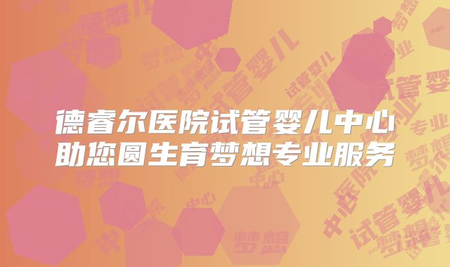 德睿尔医院试管婴儿中心助您圆生育梦想专业服务