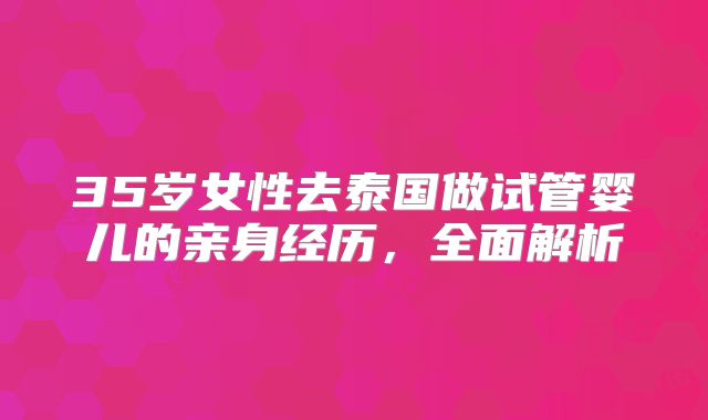 35岁女性去泰国做试管婴儿的亲身经历，全面解析