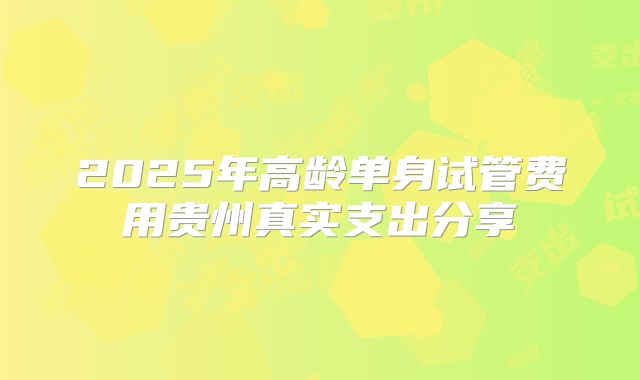 2025年高龄单身试管费用贵州真实支出分享