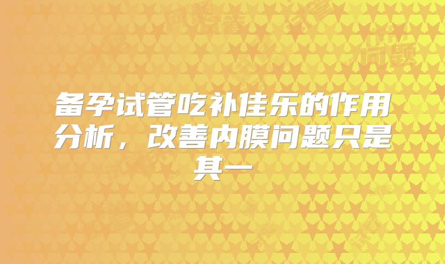 备孕试管吃补佳乐的作用分析，改善内膜问题只是其一