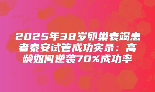 2025年38岁卵巢衰竭患者泰安试管成功实录:高龄如何逆袭70%成功率