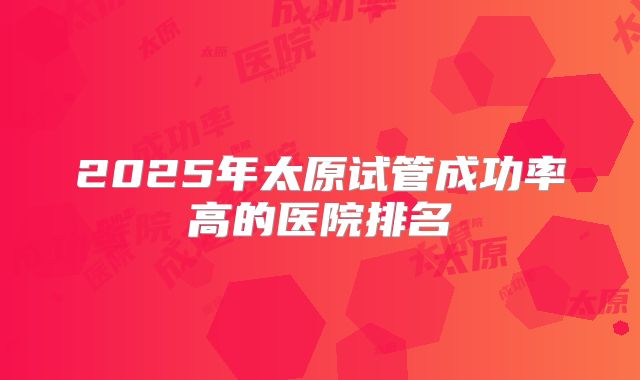 2025年太原试管成功率高的医院排名