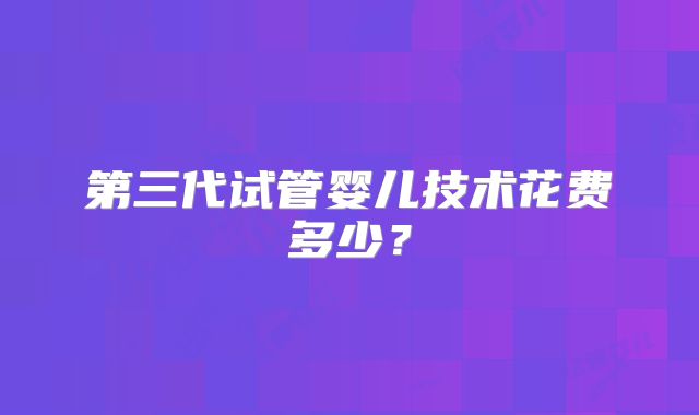 第三代试管婴儿技术花费多少？