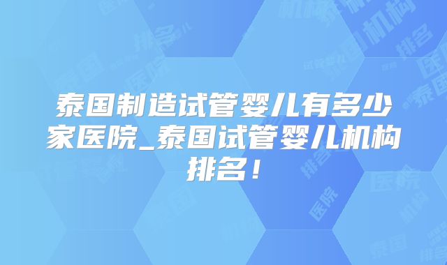 泰国制造试管婴儿有多少家医院_泰国试管婴儿机构排名！