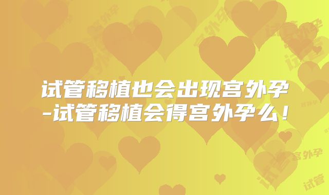 试管移植也会出现宫外孕-试管移植会得宫外孕么！