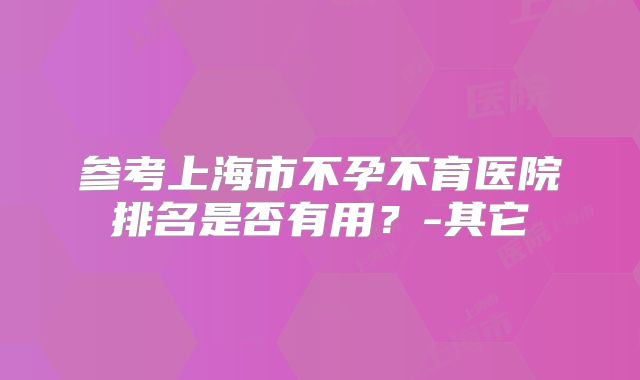参考上海市不孕不育医院排名是否有用？-其它