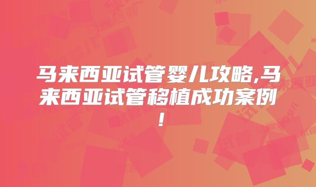 马来西亚试管婴儿攻略,马来西亚试管移植成功案例!