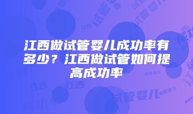 江西做试管婴儿成功率有多少?江西做试管如何提高成功率