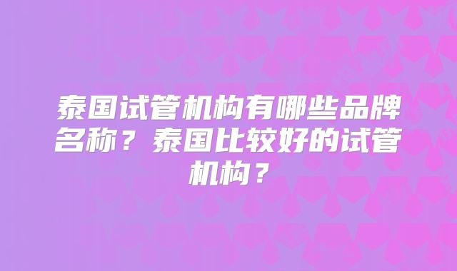 泰国试管机构有哪些品牌名称？泰国比较好的试管机构？