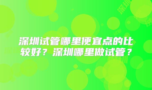 深圳试管哪里便宜点的比较好?深圳哪里做试管?