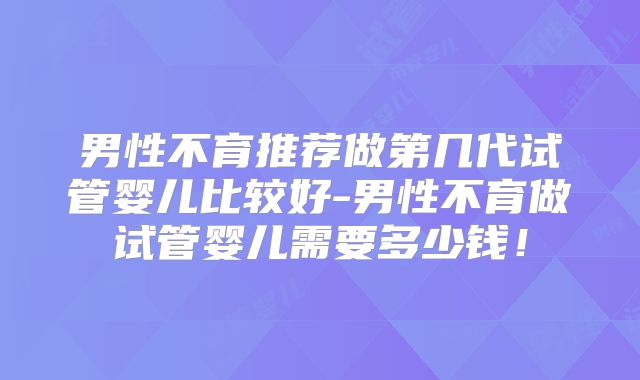 男性不育推荐做第几代试管婴儿比较好-男性不育做试管婴儿需要多少钱！