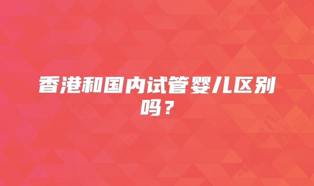香港和国内试管婴儿区别吗？