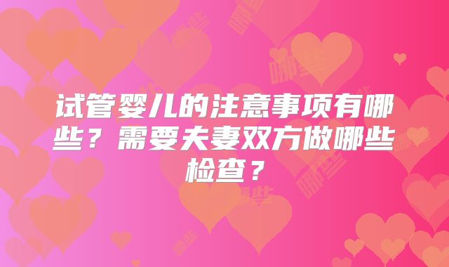 试管婴儿的注意事项有哪些？需要夫妻双方做哪些检查？
