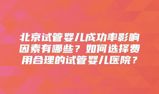 北京试管婴儿成功率影响因素有哪些？如何选择费用合理的试管婴儿医院？