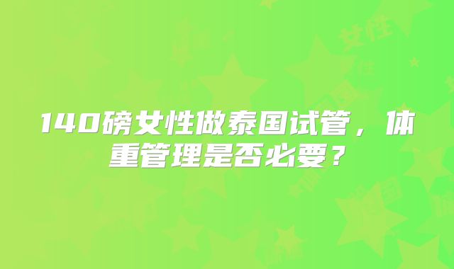 140磅女性做泰国试管,体重管理是否必要?