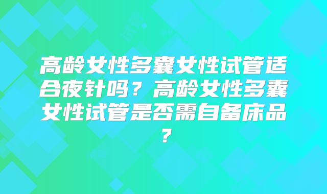 高龄女性多囊女性试管适合夜针吗？高龄女性多囊女性试管是否需自备床品？