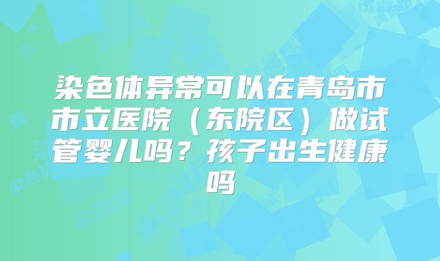 染色体异常可以在青岛市市立医院(东院区)做试管婴儿吗?孩子出生健康吗