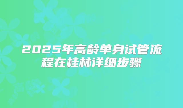2025年高龄单身试管流程在桂林详细步骤