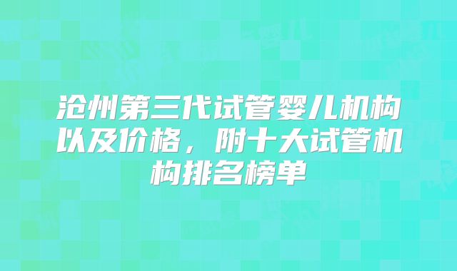 沧州第三代试管婴儿机构以及价格,附十大试管机构排名榜单