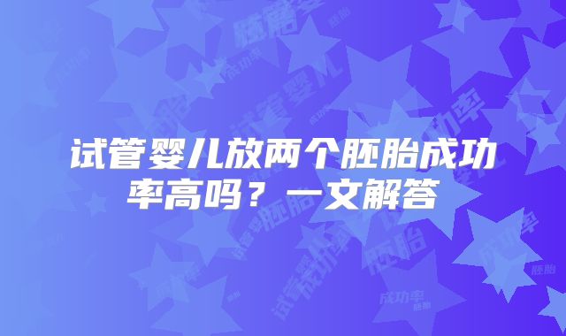 试管婴儿放两个胚胎成功率高吗？一文解答