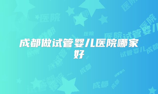 成都做试管婴儿医院哪家好