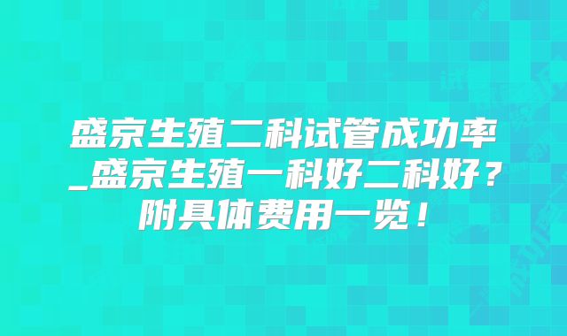 盛京生殖二科试管成功率_盛京生殖一科好二科好?附具体费用一览!
