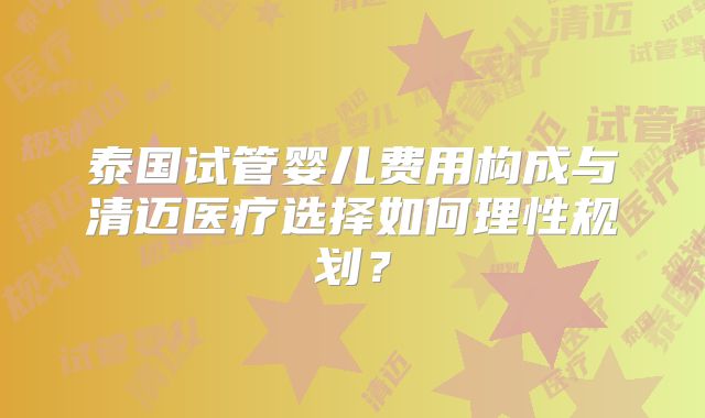 泰国试管婴儿费用构成与清迈医疗选择如何理性规划？