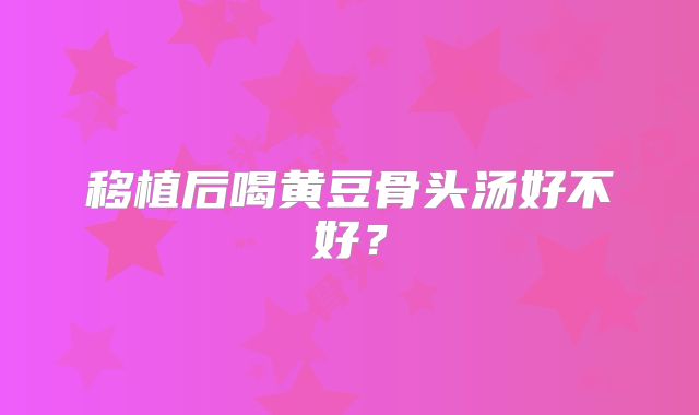 移植后喝黄豆骨头汤好不好？