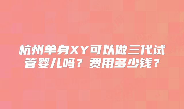 杭州单身XY可以做三代试管婴儿吗？费用多少钱？