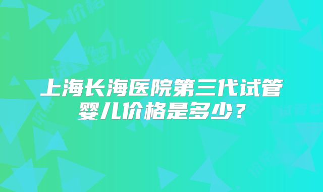 上海长海医院第三代试管婴儿价格是多少?
