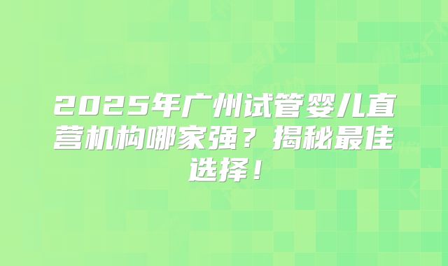 2025年广州试管婴儿直营机构哪家强？揭秘最佳选择！